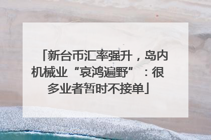 新台币汇率强升，岛内机械业“哀鸿遍野”：很多业者暂时不接单