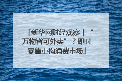 新华网财经观察｜“万物皆可外卖”？即时零售重构消费市场