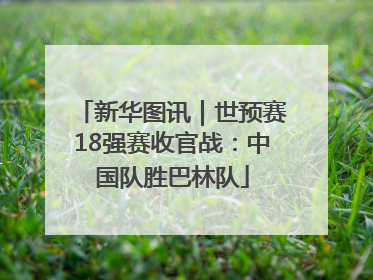 新华图讯｜世预赛18强赛收官战：中国队胜巴林队