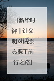 新华时评丨让文明对话照亮携手前行之路
