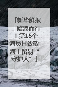新华鲜报｜踏浪而行！第15个海员日致敬海上贸易“守护人”