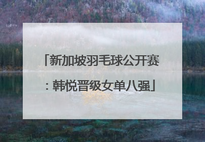 新加坡羽毛球公开赛：韩悦晋级女单八强