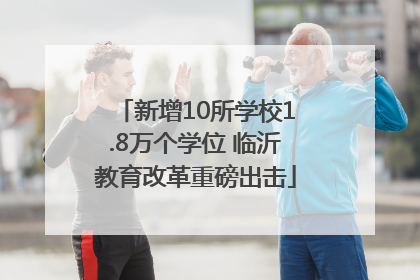 新增10所学校1.8万个学位 临沂教育改革重磅出击