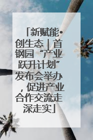 新赋能•创生态｜首钢园“产业跃升计划”发布会举办，促进产业合作交流走深走实