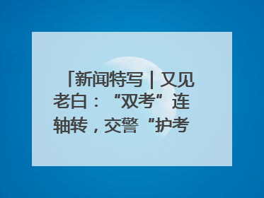 新闻特写｜又见老白：“双考”连轴转，交警“护考档”密集开启