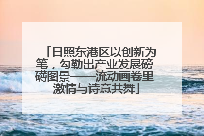 日照东港区以创新为笔，勾勒出产业发展磅礴图景——流动画卷里 激情与诗意共舞