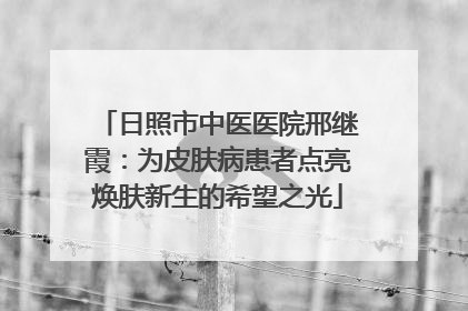 日照市中医医院邢继霞：为皮肤病患者点亮焕肤新生的希望之光
