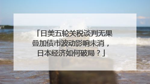 日美五轮关税谈判无果叠加债市波动影响未消，日本经济如何破局？
