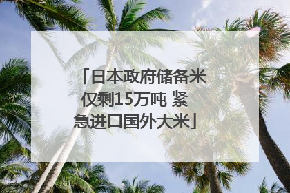 日本政府储备米仅剩15万吨 紧急进口国外大米