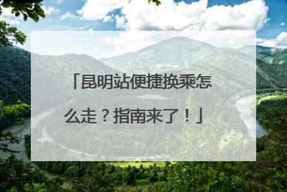 昆明站便捷换乘怎么走？指南来了！