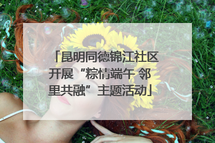 昆明同德锦江社区开展“粽情端午 邻里共融”主题活动