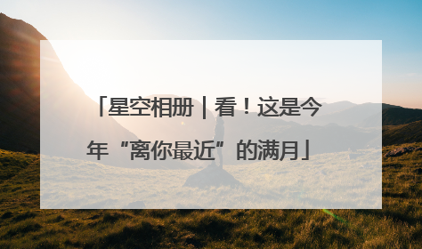 星空相册｜看！这是今年“离你最近”的满月