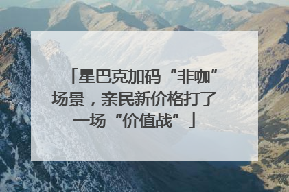 星巴克加码“非咖”场景，亲民新价格打了一场“价值战”