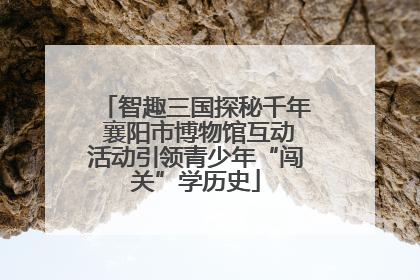 智趣三国探秘千年 襄阳市博物馆互动活动引领青少年“闯关”学历史
