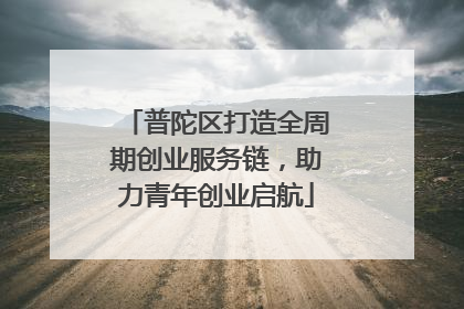 普陀区打造全周期创业服务链，助力青年创业启航