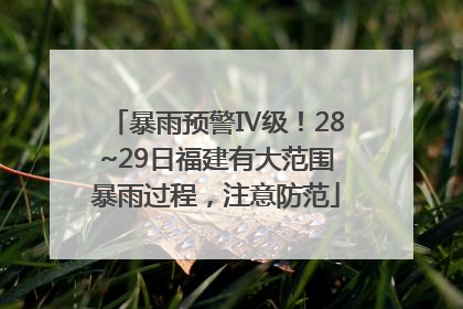 暴雨预警Ⅳ级！28~29日福建有大范围暴雨过程，注意防范