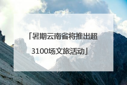 暑期云南省将推出超3100场文旅活动