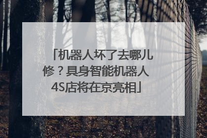 机器人坏了去哪儿修？具身智能机器人4S店将在京亮相