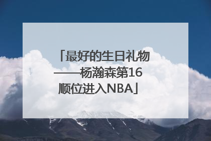 最好的生日礼物——杨瀚森第16顺位进入NBA