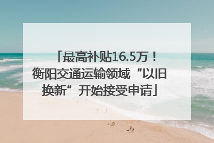 最高补贴16.5万！衡阳交通运输领域“以旧换新”开始接受申请