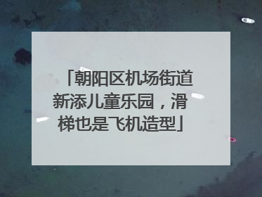 朝阳区机场街道新添儿童乐园，滑梯也是飞机造型