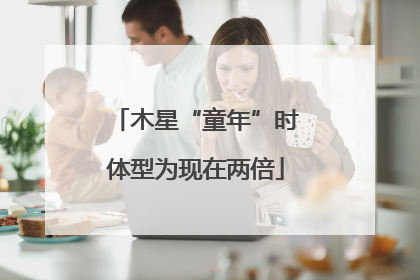 木星“童年”时体型为现在两倍