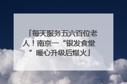 每天服务五六百位老人！南京一“银发食堂”暖心升级后爆火