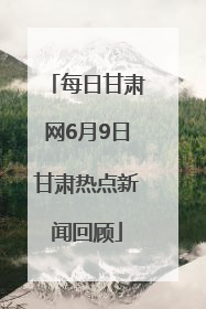 每日甘肃网6月9日甘肃热点新闻回顾