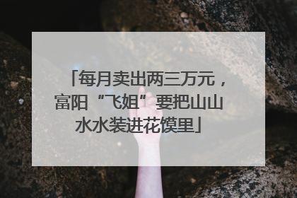 每月卖出两三万元，富阳“飞姐”要把山山水水装进花馍里