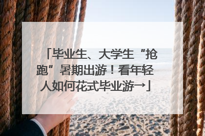 毕业生、大学生“抢跑”暑期出游！看年轻人如何花式毕业游→
