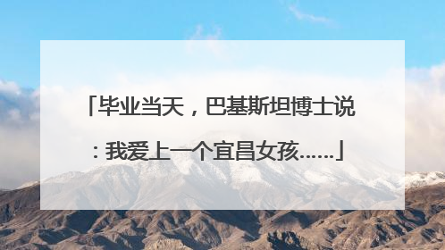 毕业当天，巴基斯坦博士说：我爱上一个宜昌女孩……
