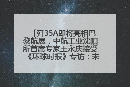 歼35A即将亮相巴黎航展，中航工业沈阳所首席专家王永庆接受《环球时报》专访：未来数量可以有很多