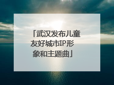 武汉发布儿童友好城市IP形象和主题曲