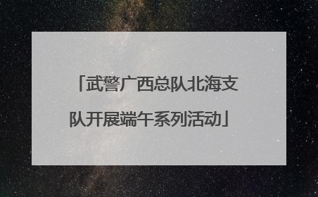 武警广西总队北海支队开展端午系列活动