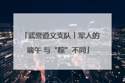 武警遵义支队︱军人的端午 与“粽”不同