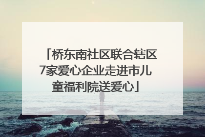 桥东南社区联合辖区7家爱心企业走进市儿童福利院送爱心