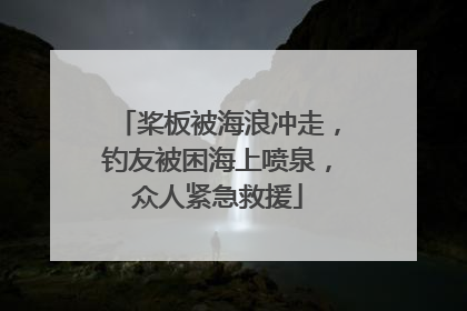桨板被海浪冲走，钓友被困海上喷泉，众人紧急救援