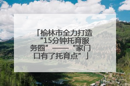 榆林市全力打造“15分钟托育服务圈”——“家门口有了托育点”
