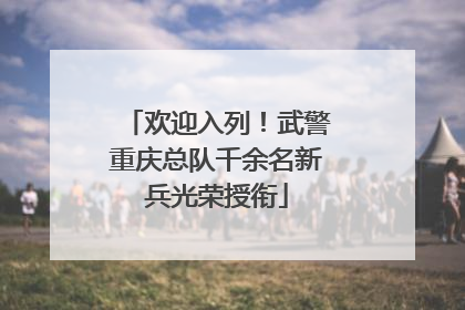 欢迎入列！武警重庆总队千余名新兵光荣授衔