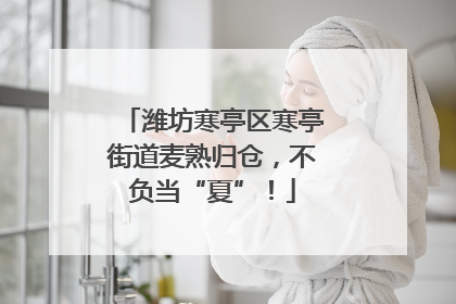 潍坊寒亭区寒亭街道麦熟归仓，不负当“夏”！