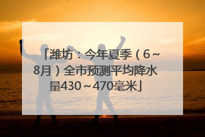 潍坊：今年夏季（6～8月）全市预测平均降水量430～470毫米