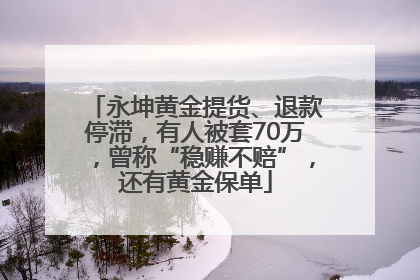 永坤黄金提货、退款停滞，有人被套70万，曾称“稳赚不赔”，还有黄金保单