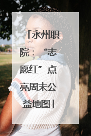 永州职院：“志愿红”点亮周末公益地图
