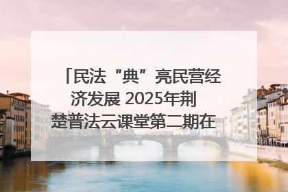 民法“典”亮民营经济发展 2025年荆楚普法云课堂第二期在武汉客厅开讲