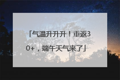 气温升升升！重返30+，端午天气来了