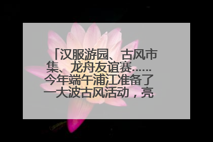 汉服游园、古风市集、龙舟友谊赛……今年端午浦江准备了一大波古风活动，亮点抢先知→