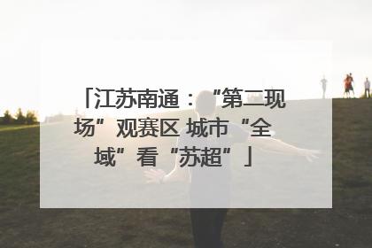 江苏南通：“第二现场”观赛区 城市“全域”看“苏超”