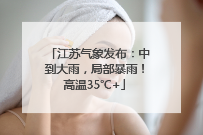 江苏气象发布：中到大雨，局部暴雨！高温35℃+