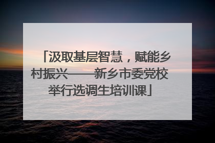 汲取基层智慧，赋能乡村振兴——新乡市委党校举行选调生培训课