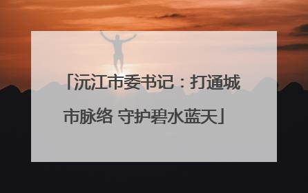 沅江市委书记：打通城市脉络 守护碧水蓝天